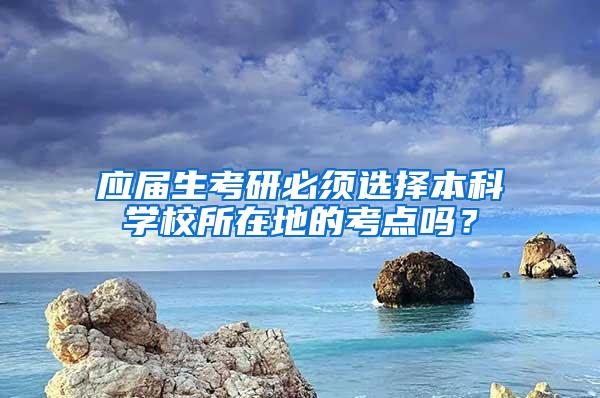 应届生考研必须选择本科学校所在地的考点吗？