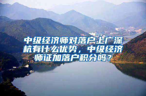 中级经济师对落户上广深杭有什么优势，中级经济师证加落户积分吗？