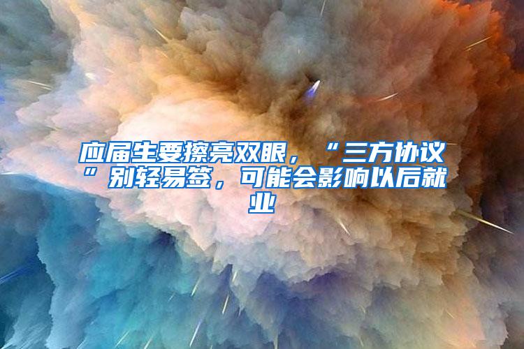 应届生要擦亮双眼，“三方协议”别轻易签，可能会影响以后就业