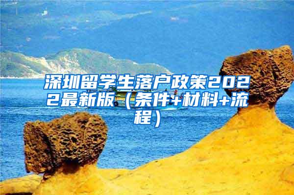 深圳留学生落户政策2022最新版（条件+材料+流程）