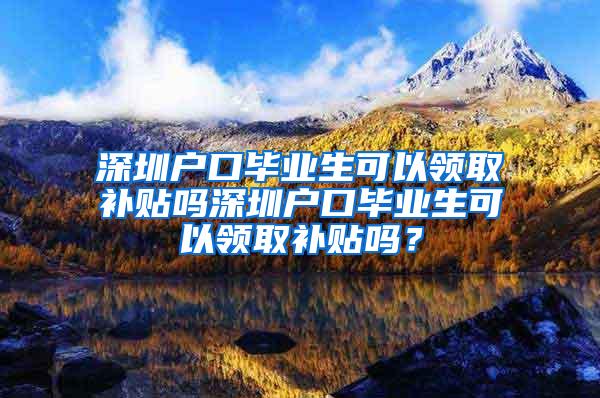 深圳户口毕业生可以领取补贴吗深圳户口毕业生可以领取补贴吗？