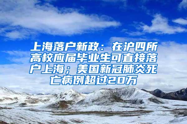 上海落户新政：在沪四所高校应届毕业生可直接落户上海；美国新冠肺炎死亡病例超过20万