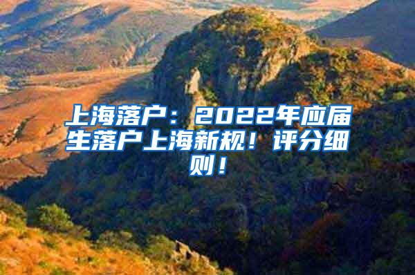 上海落户：2022年应届生落户上海新规！评分细则！