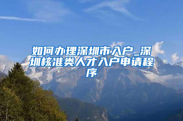 如何办理深圳市入户_深圳核准类人才入户申请程序