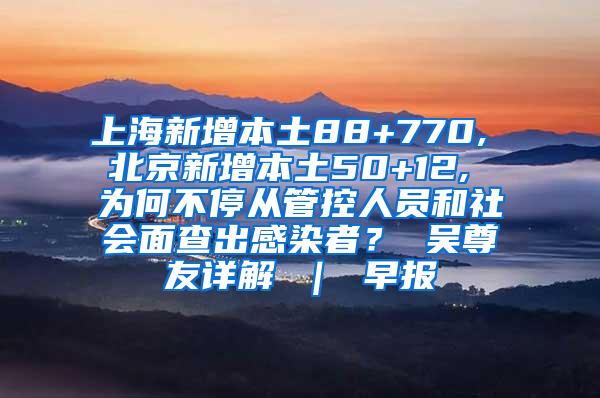 上海新增本土88+770, 北京新增本土50+12, 为何不停从管控人员和社会面查出感染者？ 吴尊友详解 ｜ 早报