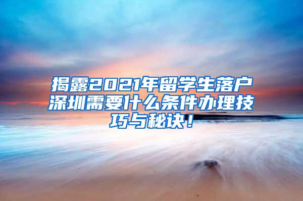 揭露2021年留学生落户深圳需要什么条件办理技巧与秘诀！