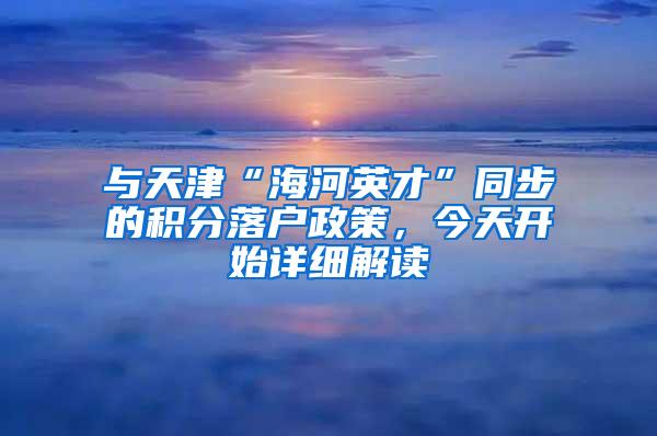 与天津“海河英才”同步的积分落户政策，今天开始详细解读