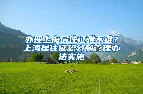 办理上海居住证难不难？上海居住证积分制管理办法实施