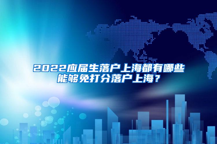 2022应届生落户上海都有哪些能够免打分落户上海？