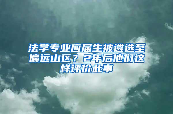 法学专业应届生被遴选至偏远山区？2年后他们这样评价此事