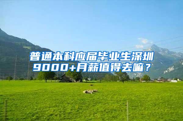 普通本科应届毕业生深圳9000+月薪值得去嘛？