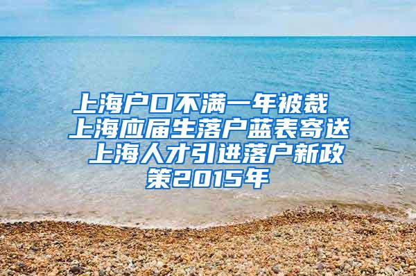 上海户口不满一年被裁 上海应届生落户蓝表寄送 上海人才引进落户新政策2015年