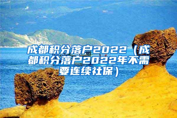 成都积分落户2022（成都积分落户2022年不需要连续社保）