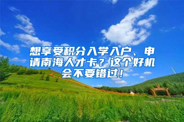 想享受积分入学入户、申请南海人才卡？这个好机会不要错过！