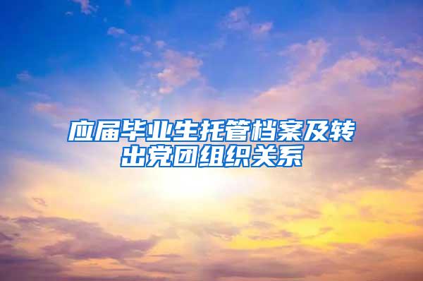 应届毕业生托管档案及转出党团组织关系