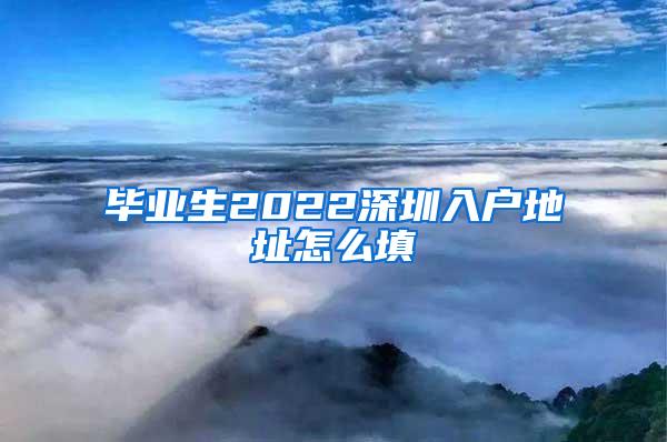 毕业生2022深圳入户地址怎么填