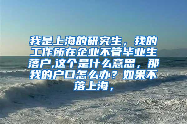 我是上海的研究生，找的工作所在企业不管毕业生落户,这个是什么意思，那我的户口怎么办？如果不落上海，