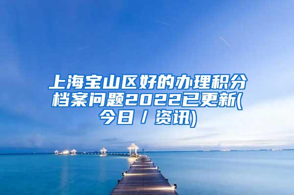 上海宝山区好的办理积分档案问题2022已更新(今日／资讯)