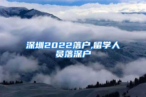 深圳2022落户,留学人员落深户