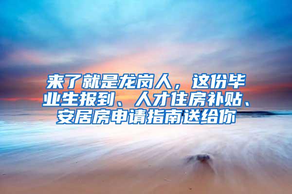 来了就是龙岗人，这份毕业生报到、人才住房补贴、安居房申请指南送给你