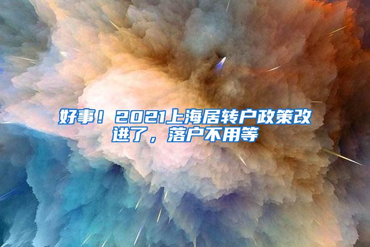 好事！2021上海居转户政策改进了，落户不用等