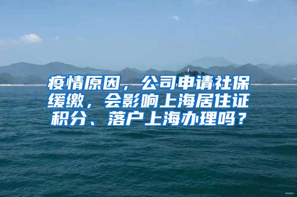 疫情原因，公司申请社保缓缴，会影响上海居住证积分、落户上海办理吗？