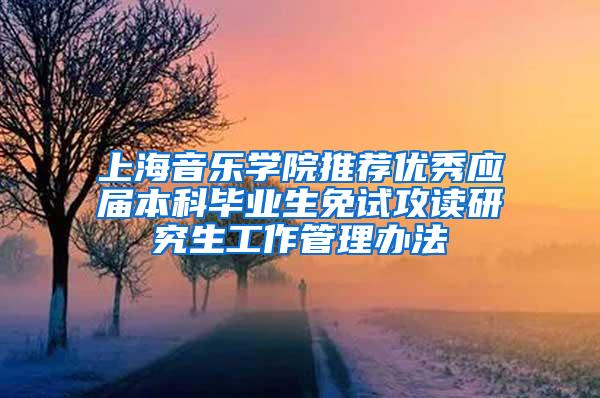 上海音乐学院推荐优秀应届本科毕业生免试攻读研究生工作管理办法