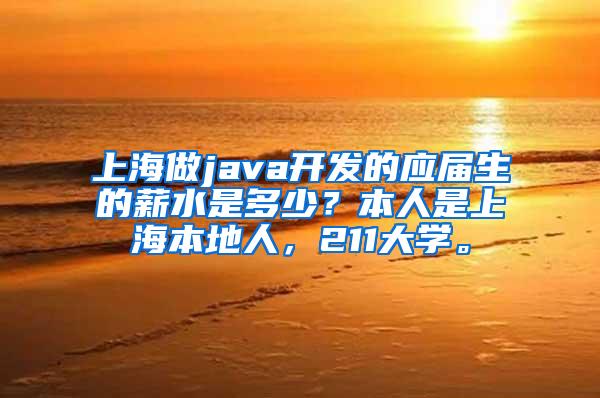 上海做java开发的应届生的薪水是多少？本人是上海本地人，211大学。