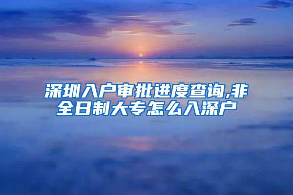 深圳入户审批进度查询,非全日制大专怎么入深户