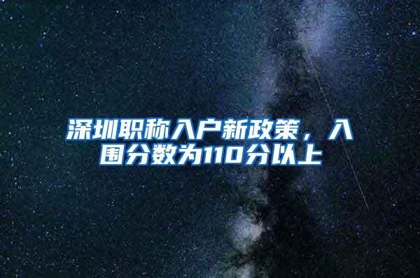 深圳职称入户新政策，入围分数为110分以上