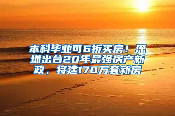 本科毕业可6折买房！深圳出台20年最强房产新政，将建170万套新房