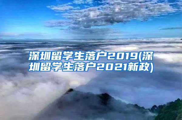 深圳留学生落户2019(深圳留学生落户2021新政)