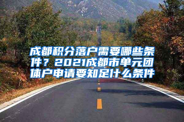 成都积分落户需要哪些条件？2021成都市单元团体户申请要知足什么条件