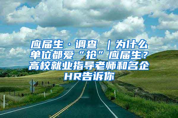 应届生·调查②｜为什么单位都爱“抢”应届生？高校就业指导老师和名企HR告诉你