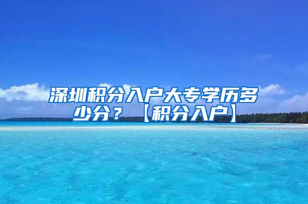 深圳积分入户大专学历多少分？【积分入户】