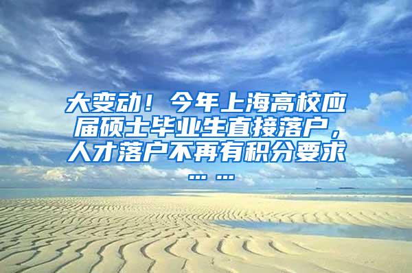 大变动！今年上海高校应届硕士毕业生直接落户，人才落户不再有积分要求……