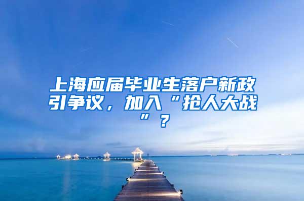 上海应届毕业生落户新政引争议，加入“抢人大战”？