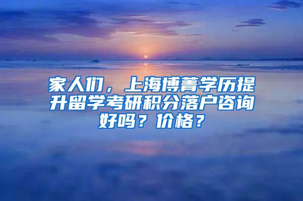 家人们，上海博菁学历提升留学考研积分落户咨询好吗？价格？