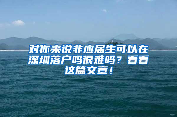 对你来说非应届生可以在深圳落户吗很难吗？看看这篇文章！