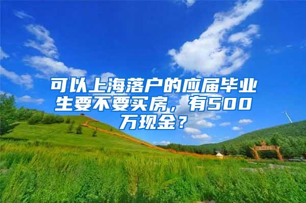 可以上海落户的应届毕业生要不要买房，有500万现金？