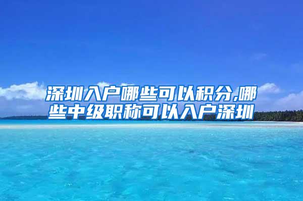 深圳入户哪些可以积分,哪些中级职称可以入户深圳