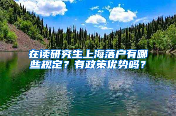 在读研究生上海落户有哪些规定？有政策优势吗？