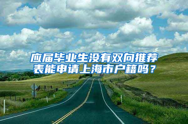 应届毕业生没有双向推荐表能申请上海市户籍吗？