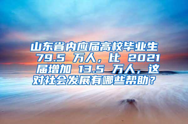 山东省内应届高校毕业生 79.5 万人，比 2021 届增加 13.5 万人，这对社会发展有哪些帮助？