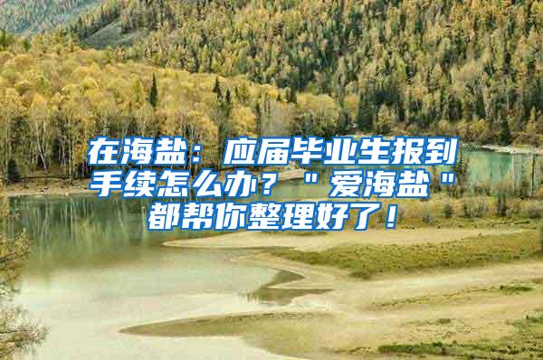 在海盐：应届毕业生报到手续怎么办？＂爱海盐＂都帮你整理好了！