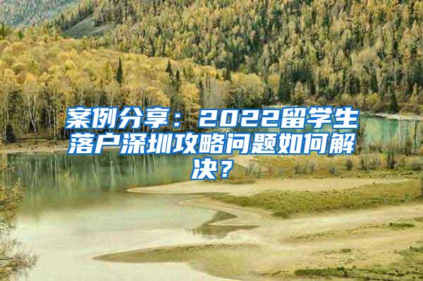 案例分享：2022留学生落户深圳攻略问题如何解决？