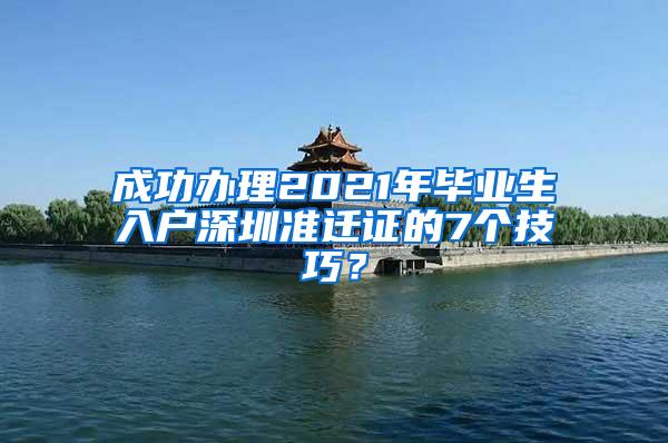 成功办理2021年毕业生入户深圳准迁证的7个技巧？