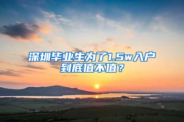 深圳毕业生为了1.5w入户到底值不值？