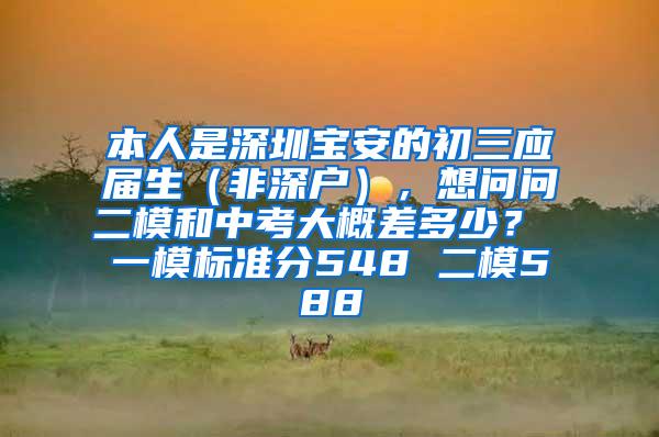 本人是深圳宝安的初三应届生（非深户），想问问二模和中考大概差多少？ 一模标准分548 二模588