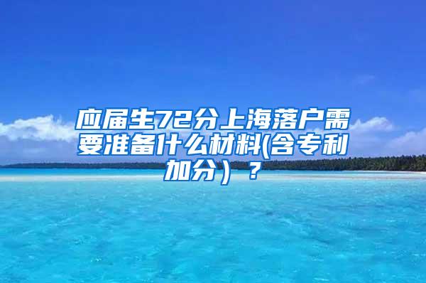 应届生72分上海落户需要准备什么材料(含专利加分）？